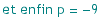 et enfin p =  -9