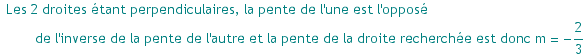  Les 2 droites ?tant perpendiculaires, la pente de l'une est l'oppos? de l'inverse de la pente de l'autre et la pente de la droite recherch?e est donc m =  -2/3
