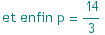 et enfin p = 14/3