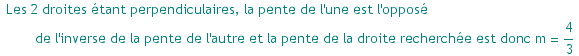 Les 2 droites ?tant perpendiculaires, la pente de l'une est l'oppos? de l'inverse de la pente de l'autre et la pente de la droite recherch?e est donc m = 4/3