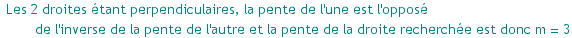  Les 2 droites ?tant perpendiculaires, la pente de l'une est l'oppos? de l'inverse de la pente de l'autre et la pente de la droite recherch?e est donc m = 3