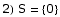 2) S =  {0}