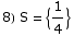 8) S =  {1/4}